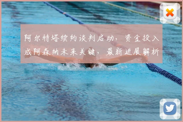 阿尔特塔续约谈判启动，资金投入成阿森纳未来关键，最新进展解析