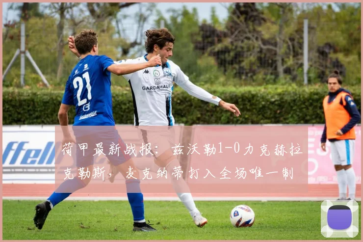 荷甲最新战报：兹沃勒1-0力克赫拉克勒斯，麦克纳蒂打入全场唯一制胜球