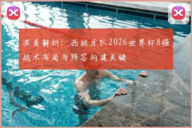 深度解析：西班牙队2026世界杯8强战术布局与阵容构建关键
