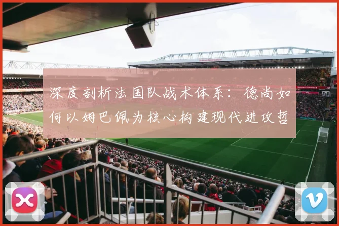 深度剖析法国队战术体系：德尚如何以姆巴佩为核心构建现代进攻哲学