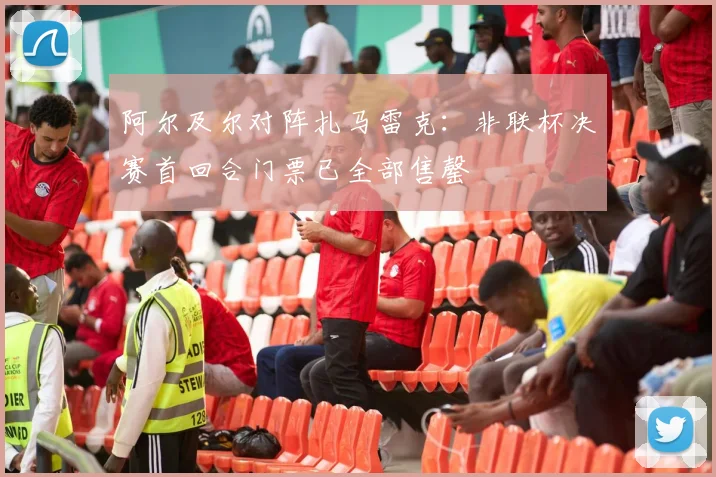 阿尔及尔对阵扎马雷克：非联杯决赛首回合门票已全部售罄