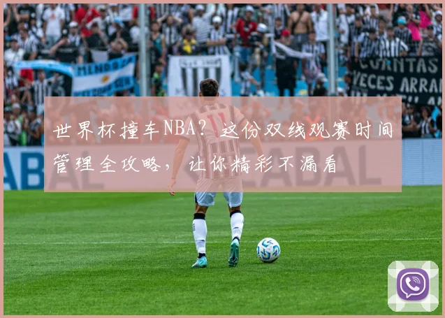 世界杯撞车NBA？这份双线观赛时间管理全攻略，让你精彩不漏看