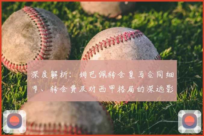深度解析:姆巴佩转会皇马合同细节、转会费及对西甲格局的深远影响