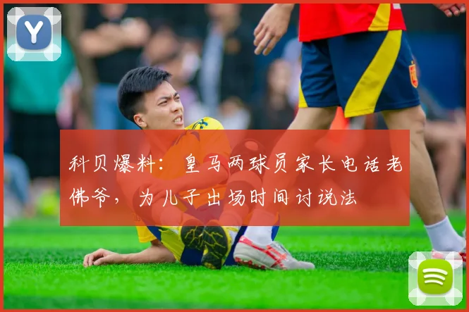 科贝爆料：皇马两球员家长电话老佛爷，为儿子出场时间讨说法