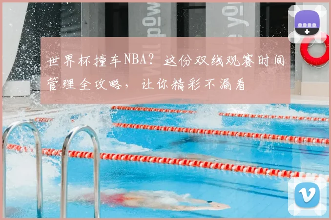世界杯撞车NBA?这份双线观赛时间管理全攻略,让你精彩不漏看